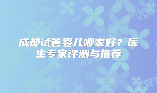 成都试管婴儿哪家好？医生专家评测与推荐