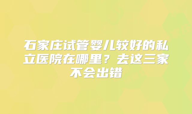 石家庄试管婴儿较好的私立医院在哪里？去这三家不会出错