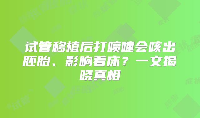 试管移植后打喷嚏会咳出胚胎、影响着床?一文揭晓真相
