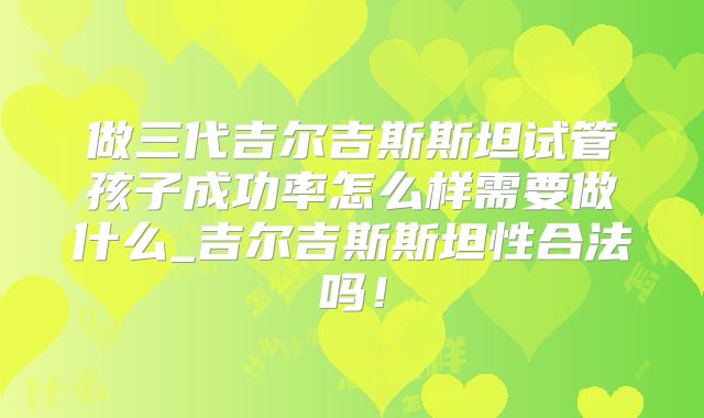做三代吉尔吉斯斯坦试管孩子成功率怎么样需要做什么_吉尔吉斯斯坦性合法吗！