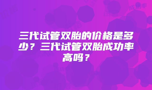 三代试管双胎的价格是多少？三代试管双胎成功率高吗？