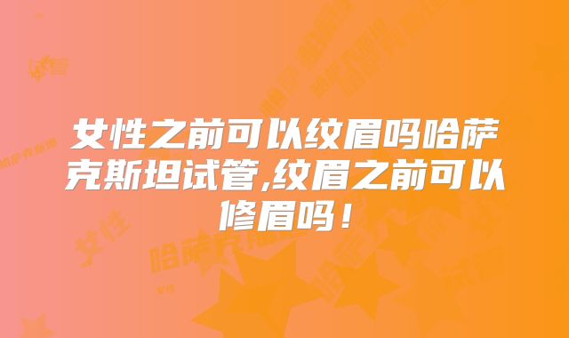 女性之前可以纹眉吗哈萨克斯坦试管,纹眉之前可以修眉吗！