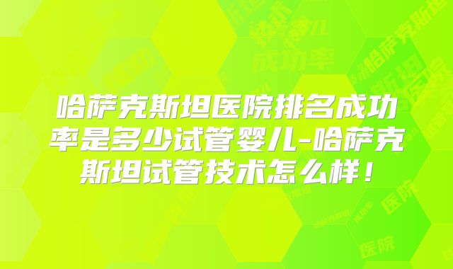 哈萨克斯坦医院排名成功率是多少试管婴儿-哈萨克斯坦试管技术怎么样！