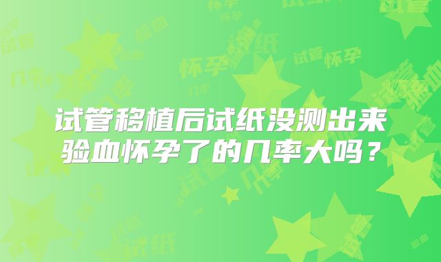 试管移植后试纸没测出来验血怀孕了的几率大吗?
