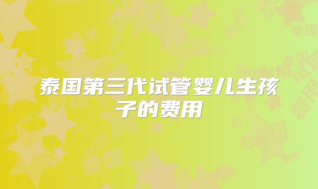 泰国第三代试管婴儿生孩子的费用