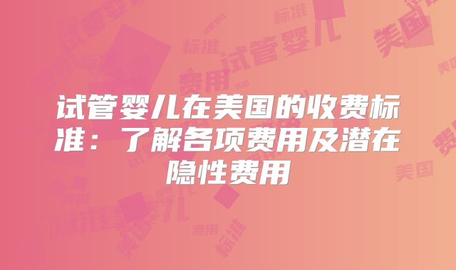 试管婴儿在美国的收费标准：了解各项费用及潜在隐性费用