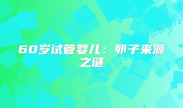 60岁试管婴儿：卵子来源之谜