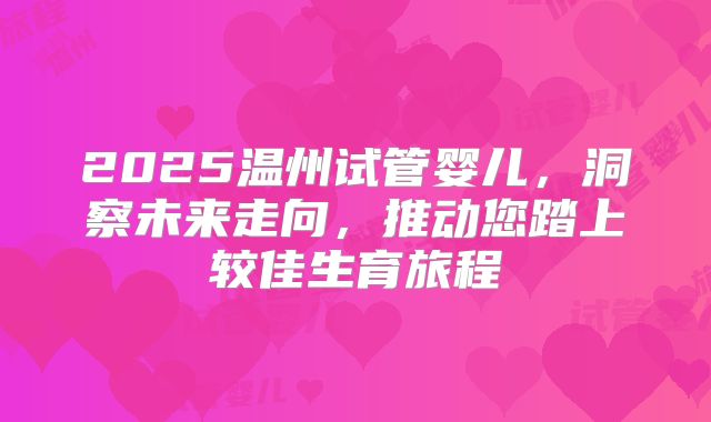 2025温州试管婴儿，洞察未来走向，推动您踏上较佳生育旅程