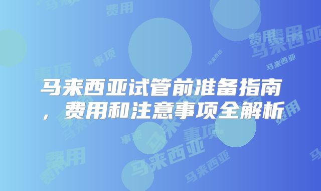 马来西亚试管前准备指南，费用和注意事项全解析