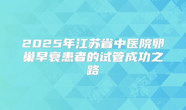 2025年江苏省中医院卵巢早衰患者的试管成功之路