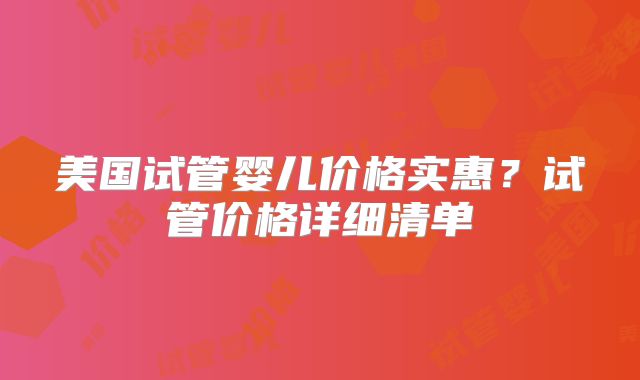 美国试管婴儿价格实惠？试管价格详细清单
