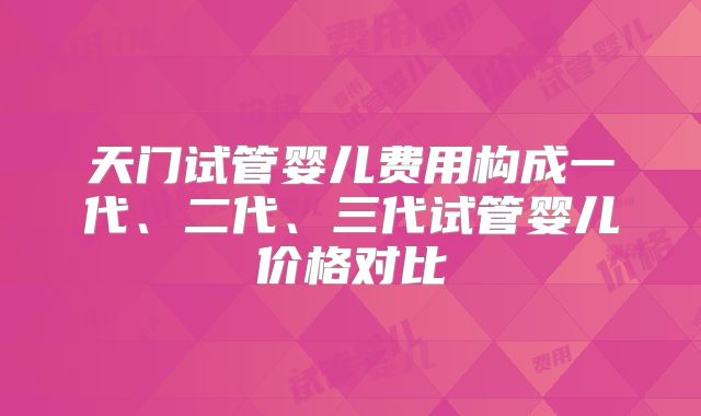天门试管婴儿费用构成一代、二代、三代试管婴儿价格对比