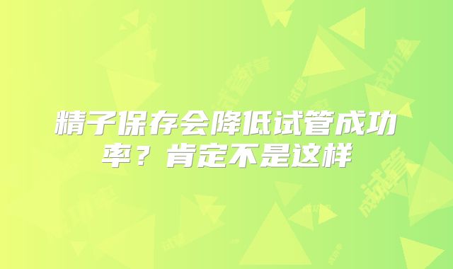 精子保存会降低试管成功率?肯定不是这样