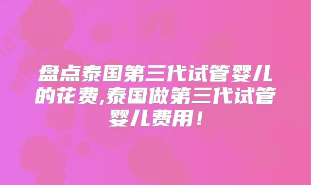 盘点泰国第三代试管婴儿的花费,泰国做第三代试管婴儿费用！