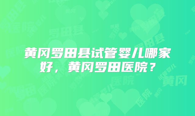 黄冈罗田县试管婴儿哪家好，黄冈罗田医院？