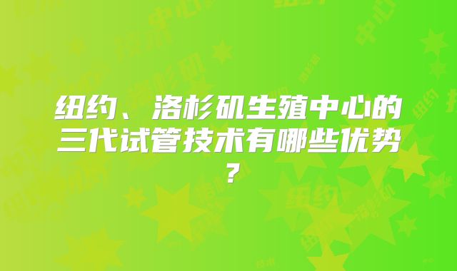 纽约、洛杉矶生殖中心的三代试管技术有哪些优势？