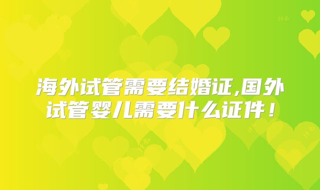 海外试管需要结婚证,国外试管婴儿需要什么证件！
