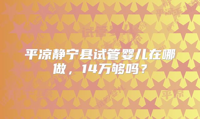 平凉静宁县试管婴儿在哪做，14万够吗？