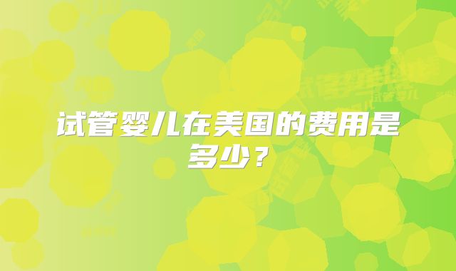 试管婴儿在美国的费用是多少？