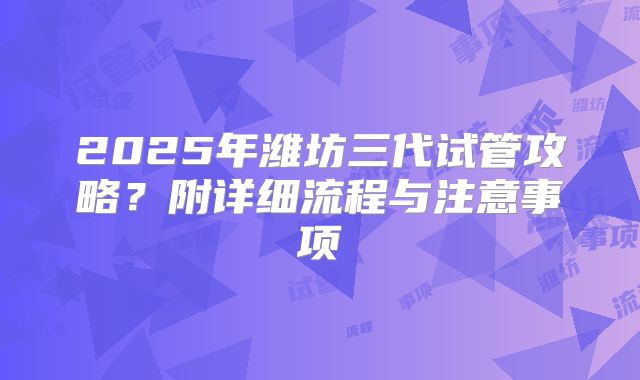 2025年潍坊三代试管攻略？附详细流程与注意事项