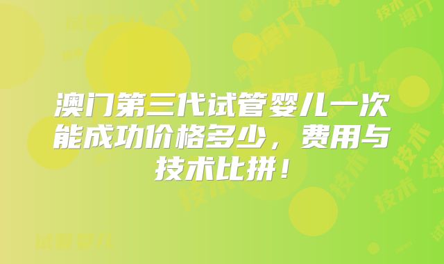 澳门第三代试管婴儿一次能成功价格多少,费用与技术比拼!