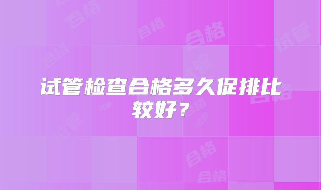 试管检查合格多久促排比较好？