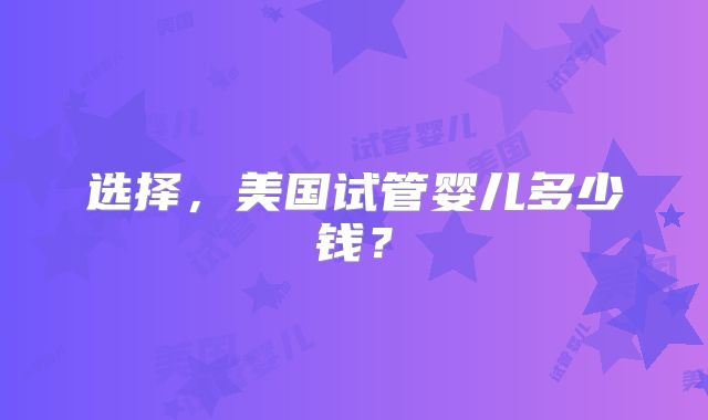 选择，美国试管婴儿多少钱？