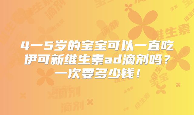 4一5岁的宝宝可以一直吃伊可新维生素ad滴剂吗？一次要多少钱！