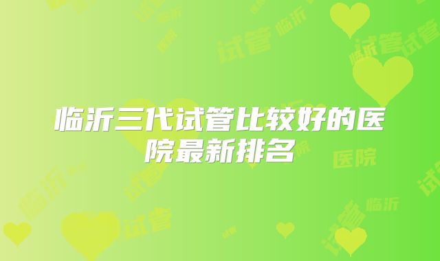 临沂三代试管比较好的医院最新排名