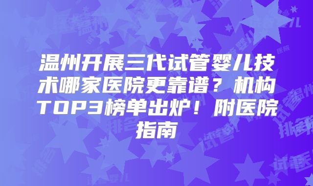 温州开展三代试管婴儿技术哪家医院更靠谱？机构TOP3榜单出炉！附医院指南