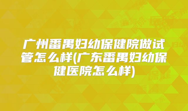 广州番禺妇幼保健院做试管怎么样(广东番禺妇幼保健医院怎么样)