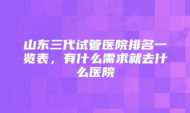 山东三代试管医院排名一览表，有什么需求就去什么医院