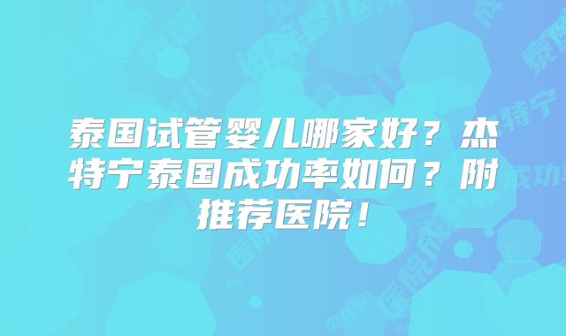 泰国试管婴儿哪家好？杰特宁泰国成功率如何？附推荐医院！