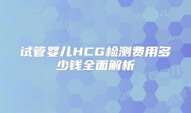 试管婴儿HCG检测费用多少钱全面解析