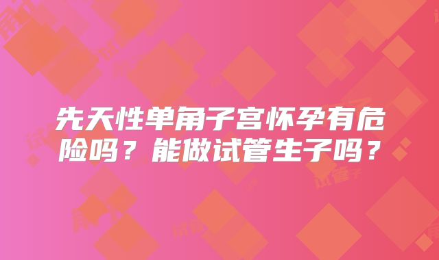 先天性单角子宫怀孕有危险吗?能做试管生子吗?
