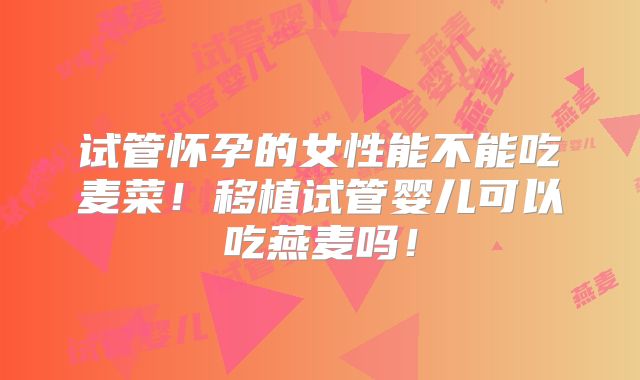 试管怀孕的女性能不能吃麦菜!移植试管婴儿可以吃燕麦吗!