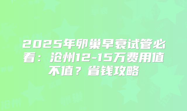 2025年卵巢早衰试管必看：沧州12-15万费用值不值？省钱攻略