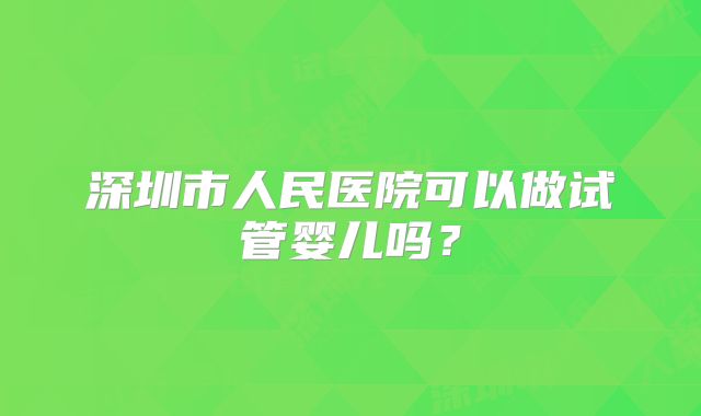 深圳市人民医院可以做试管婴儿吗？