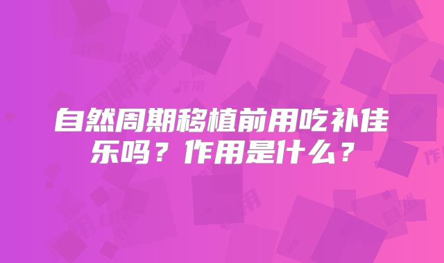自然周期移植前用吃补佳乐吗？作用是什么？
