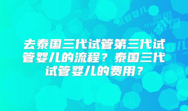 去泰国三代试管第三代试管婴儿的流程？泰国三代试管婴儿的费用？