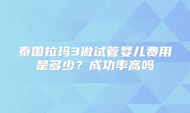 泰国拉玛3做试管婴儿费用是多少？成功率高吗
