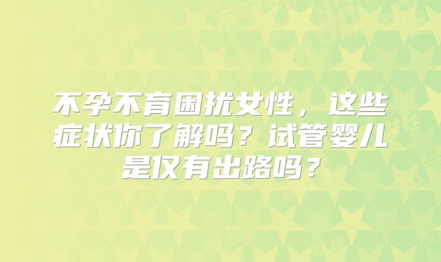 不孕不育困扰女性，这些症状你了解吗？试管婴儿是仅有出路吗？