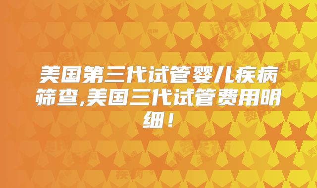 美国第三代试管婴儿疾病筛查,美国三代试管费用明细！