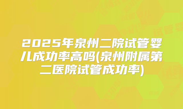 2025年泉州二院试管婴儿成功率高吗(泉州附属第二医院试管成功率)