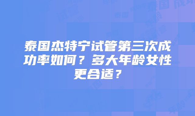 泰国杰特宁试管第三次成功率如何？多大年龄女性更合适？