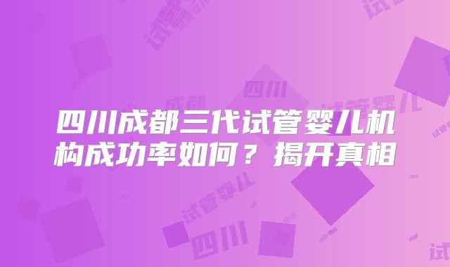 四川成都三代试管婴儿机构成功率如何？揭开真相