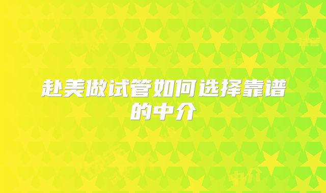 赴美做试管如何选择靠谱的中介