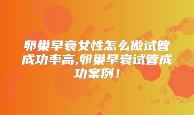 卵巢早衰女性怎么做试管成功率高,卵巢早衰试管成功案例！