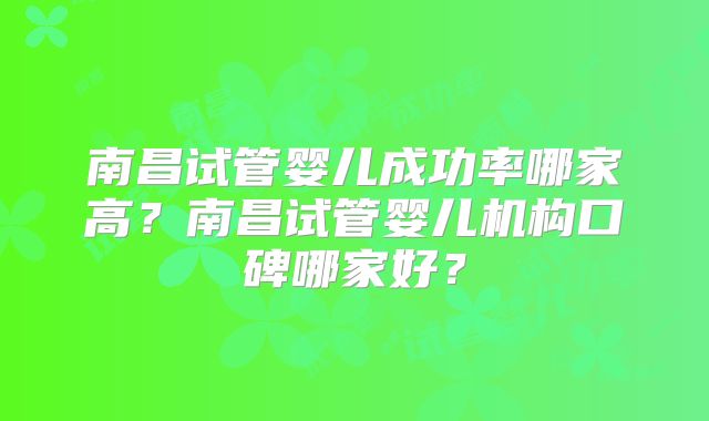 南昌试管婴儿成功率哪家高?南昌试管婴儿机构口碑哪家好?