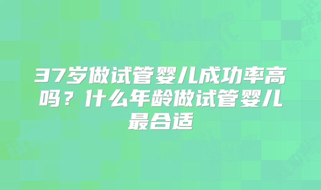 37岁做试管婴儿成功率高吗？什么年龄做试管婴儿最合适